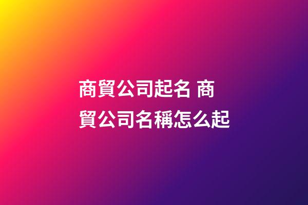 商貿公司起名 商貿公司名稱怎么起-第1張-公司起名-玄機派